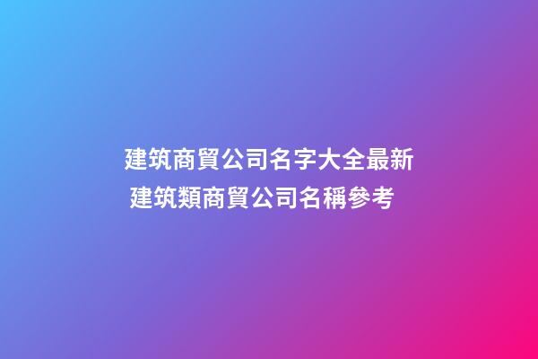 建筑商貿公司名字大全最新 建筑類商貿公司名稱參考-第1張-公司起名-玄機派